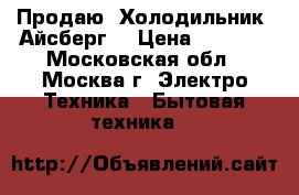 Продаю  Холодильник “Айсберг“ › Цена ­ 2 000 - Московская обл., Москва г. Электро-Техника » Бытовая техника   